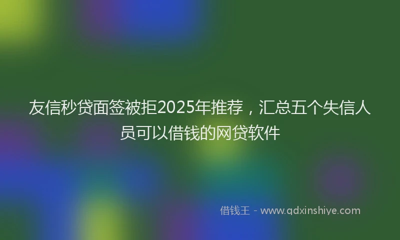 友信秒贷面签被拒2025年推荐，汇总五个失信人员可以借钱的网贷软件
