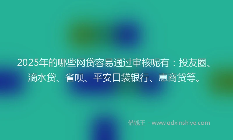 2025年的哪些网贷容易通过审核呢有：投友圈、滴水贷、省呗、平安口袋银行、惠商贷等。