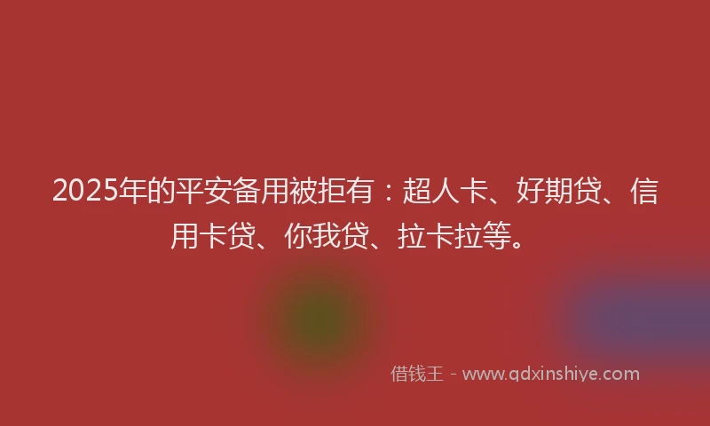 2025年的平安备用被拒有:超人卡、好期贷、信用卡贷、你我贷、拉卡拉等。