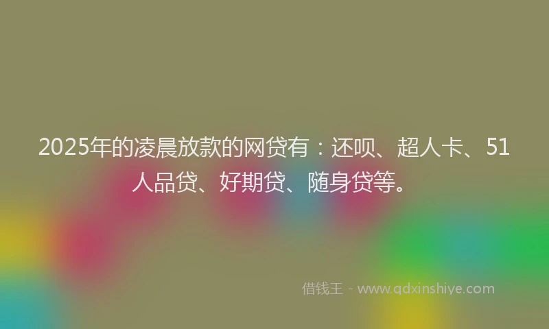 2025年的凌晨放款的网贷有：还呗、超人卡、51人品贷、好期贷、随身贷等。