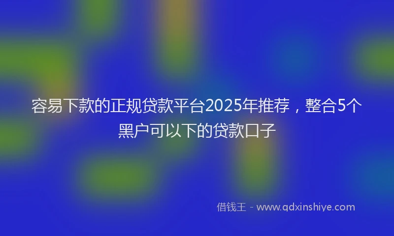 容易下款的正规贷款平台2025年推荐，整合5个黑户可以下的贷款口子