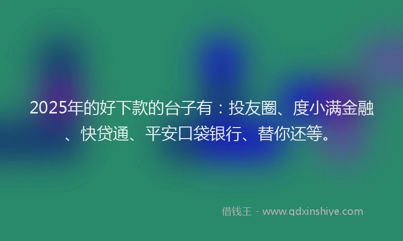 2025年的好下款的台子有：投友圈、度小满金融、快贷通、平安口袋银行、替你还等。