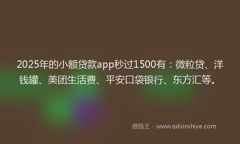 2025年的小额贷款app秒过1500有：微粒贷、洋钱罐、美团生活费、平安口袋银行、东方汇等。