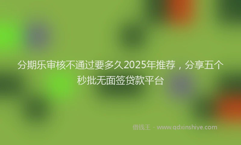 分期乐审核不通过要多久2025年推荐，分享五个秒批无面签贷款平台