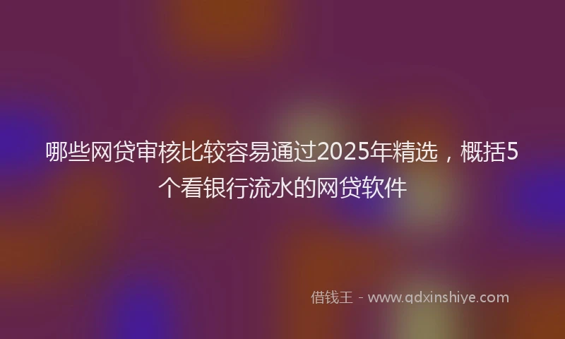 哪些网贷审核比较容易通过2025年精选，概括5个看银行流水的网贷软件