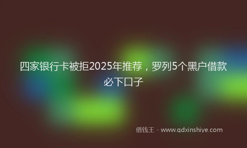 四家银行卡被拒2025年推荐，罗列5个黑户借款必下口子
