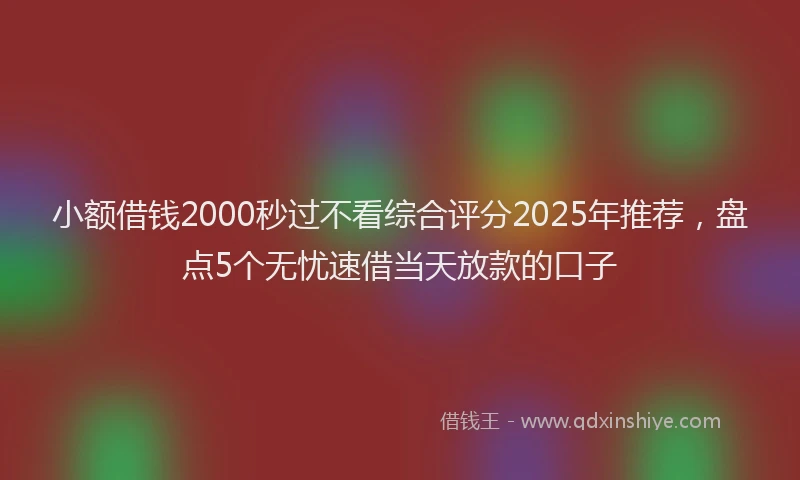 小额借钱2000秒过不看综合评分2025年推荐，盘点5个无忧速借当天放款的口子