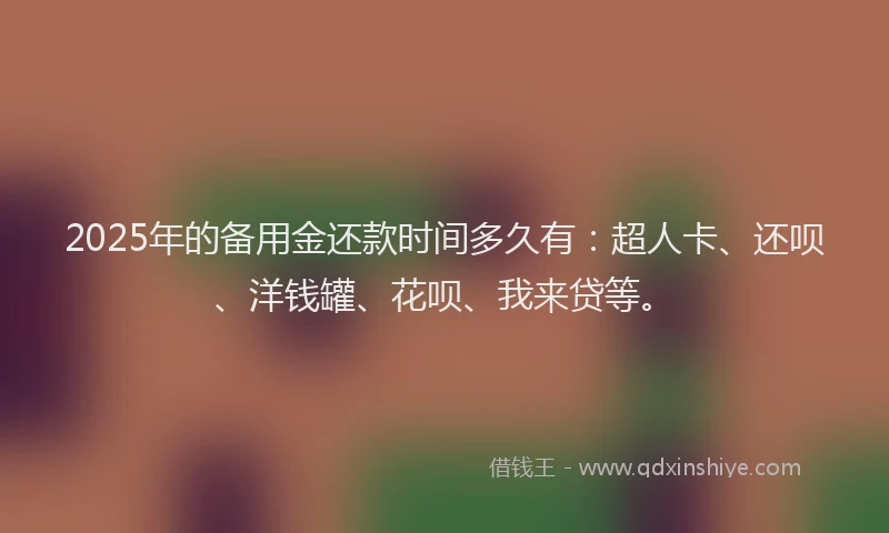 2025年的备用金还款时间多久有：超人卡、还呗、洋钱罐、花呗、我来贷等。