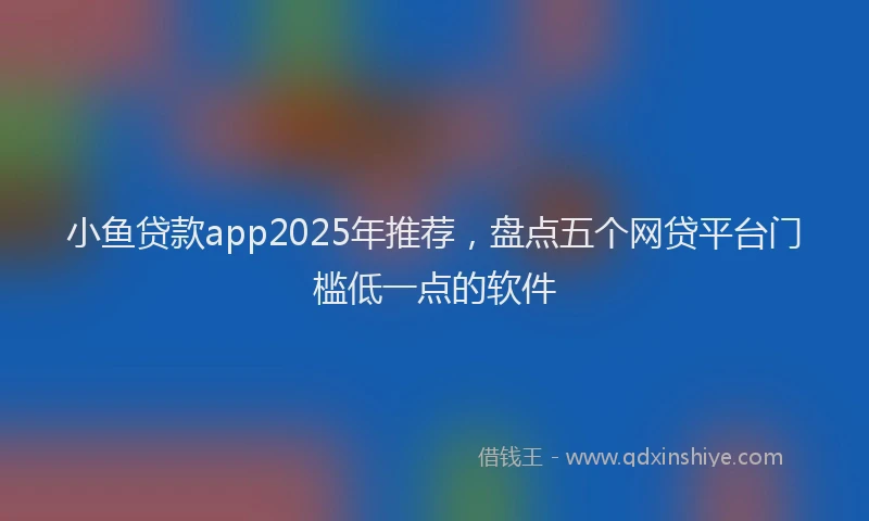 小鱼贷款app2025年推荐，盘点五个网贷平台门槛低一点的软件