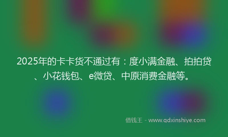 2025年的卡卡货不通过有：度小满金融、拍拍贷、小花钱包、e微贷、中原消费金融等。