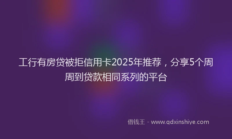 工行有房贷被拒信用卡2025年推荐，分享5个周周到贷款相同系列的平台