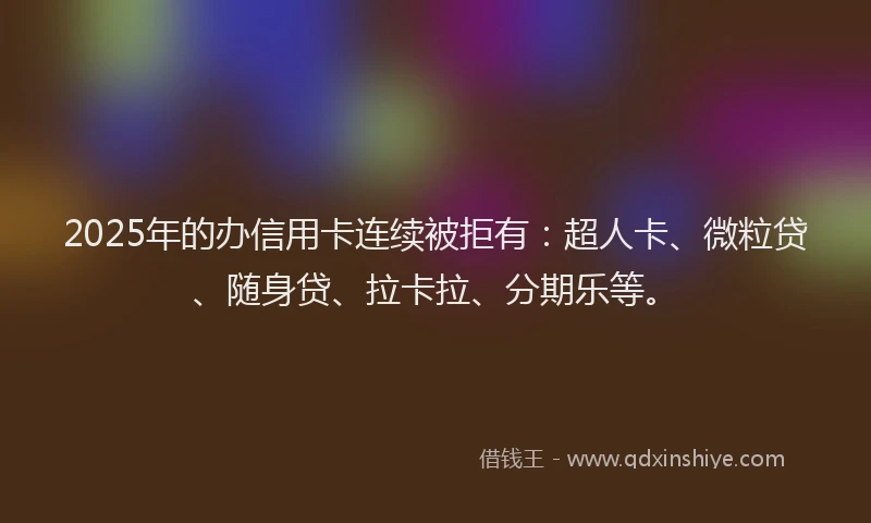 2025年的办信用卡连续被拒有：超人卡、微粒贷、随身贷、拉卡拉、分期乐等。