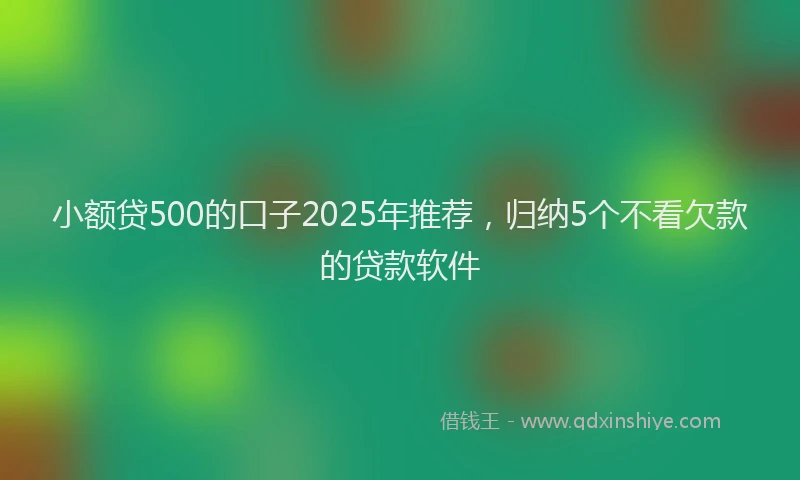 小额贷500的口子2025年推荐，归纳5个不看欠款的贷款软件