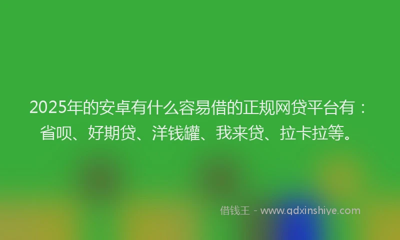 2025年的安卓有什么容易借的正规网贷平台有：省呗、好期贷、洋钱罐、我来贷、拉卡拉等。