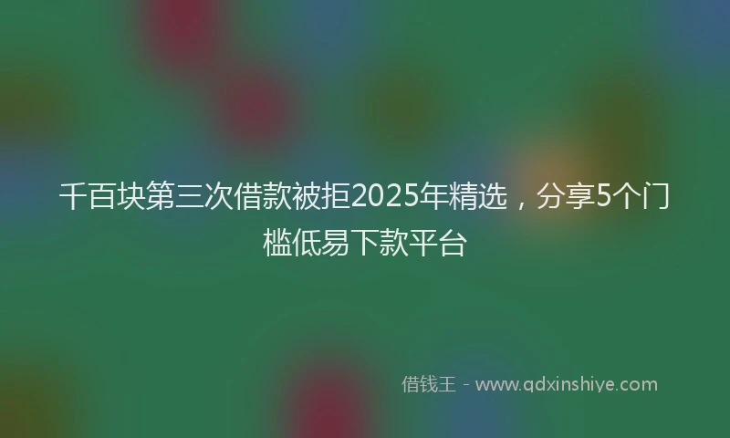 千百块第三次借款被拒2025年精选，分享5个门槛低易下款平台