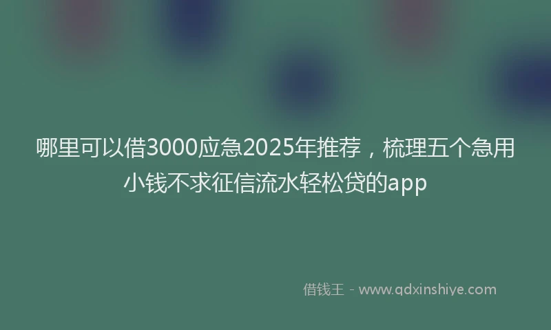 哪里可以借3000应急2025年推荐，梳理五个急用小钱不求征信流水轻松贷的app