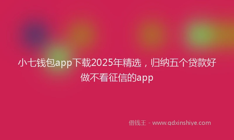 小七钱包app下载2025年精选，归纳五个贷款好做不看征信的app