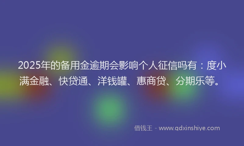 2025年的备用金逾期会影响个人征信吗有：度小满金融、快贷通、洋钱罐、惠商贷、分期乐等。