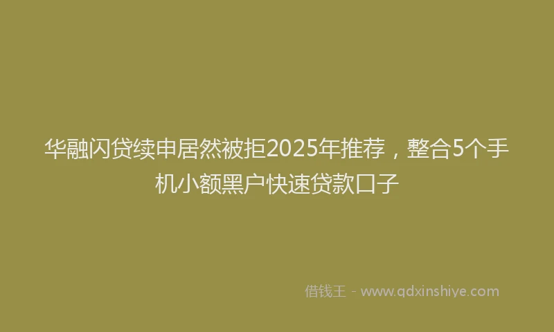 华融闪贷续申居然被拒2025年推荐，整合5个手机小额黑户快速贷款口子