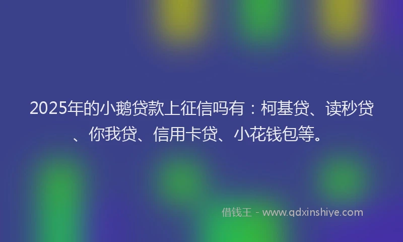2025年的小鹅贷款上征信吗有：柯基贷、读秒贷、你我贷、信用卡贷、小花钱包等。