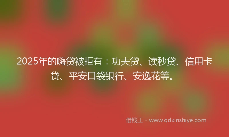 2025年的嗨贷被拒有：功夫贷、读秒贷、信用卡贷、平安口袋银行、安逸花等。