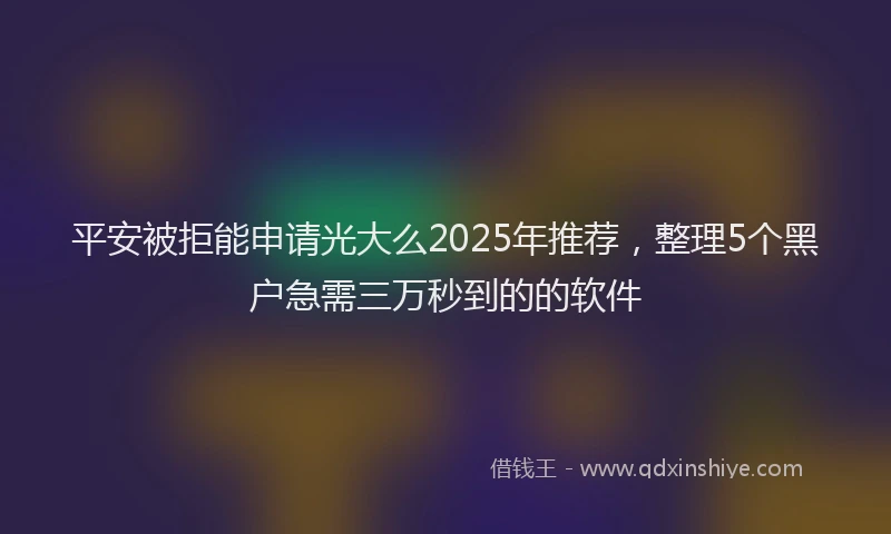 平安被拒能申请光大么2025年推荐，整理5个黑户急需三万秒到的的软件