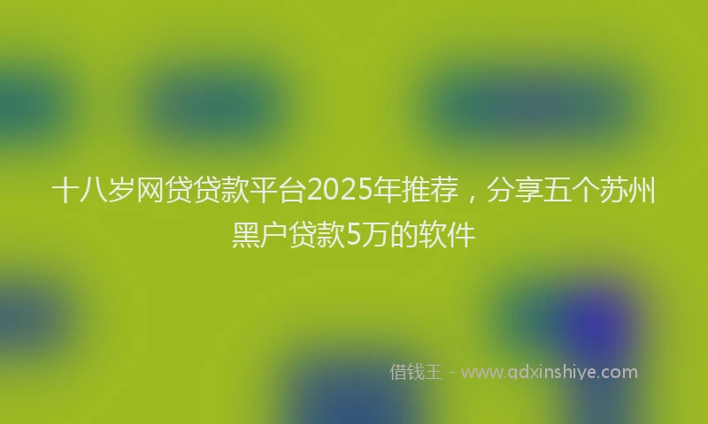 十八岁网贷贷款平台2025年推荐，分享五个苏州黑户贷款5万的软件