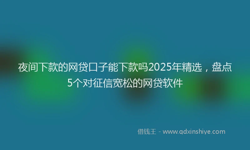 夜间下款的网贷口子能下款吗2025年精选，盘点5个对征信宽松的网贷软件