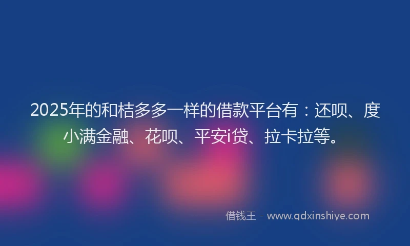 2025年的和桔多多一样的借款平台有：还呗、度小满金融、花呗、平安i贷、拉卡拉等。