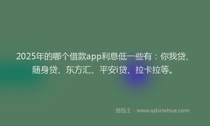 2025年的哪个借款app利息低一些有：你我贷、随身贷、东方汇、平安i贷、拉卡拉等。