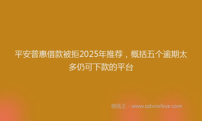 平安普惠借款被拒2025年推荐，概括五个逾期太多仍可下款的平台