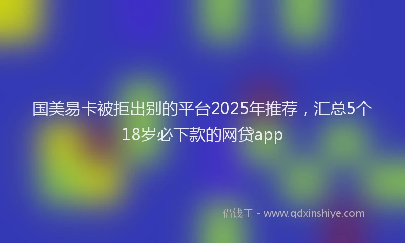 国美易卡被拒出别的平台2025年推荐，汇总5个18岁必下款的网贷app