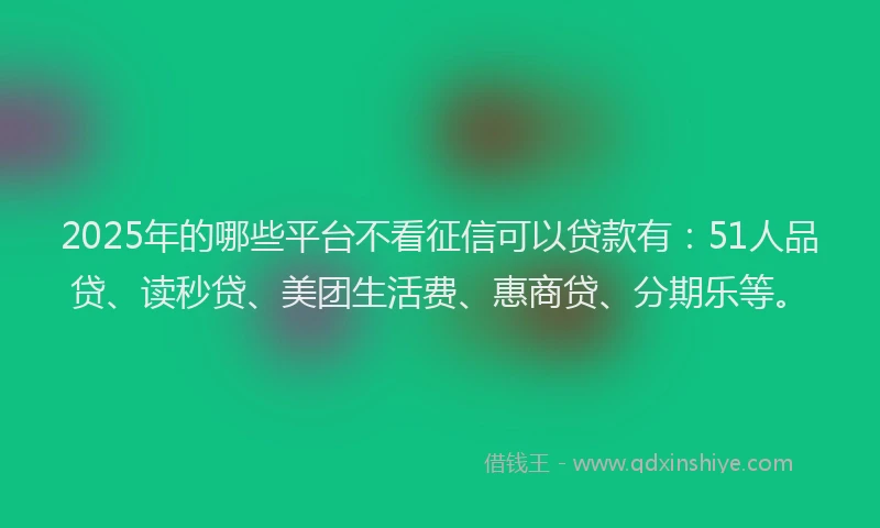 2025年的哪些平台不看征信可以贷款有：51人品贷、读秒贷、美团生活费、惠商贷、分期乐等。