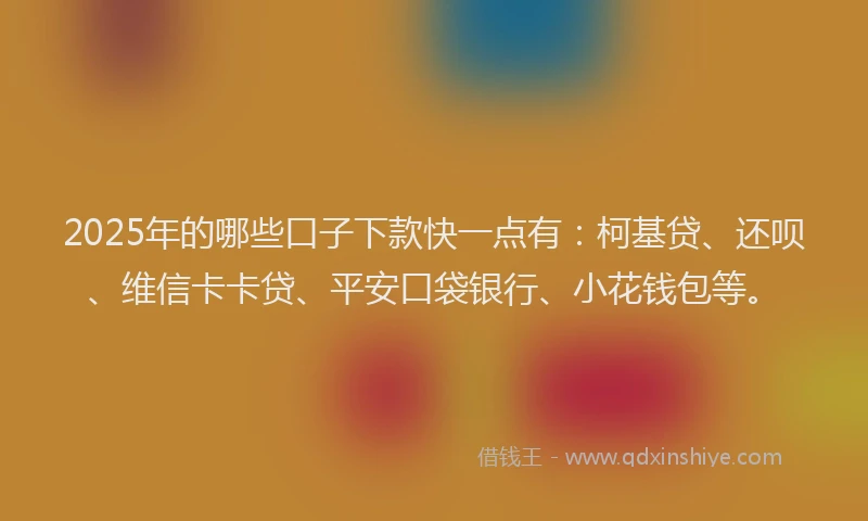 2025年的哪些口子下款快一点有：柯基贷、还呗、维信卡卡贷、平安口袋银行、小花钱包等。