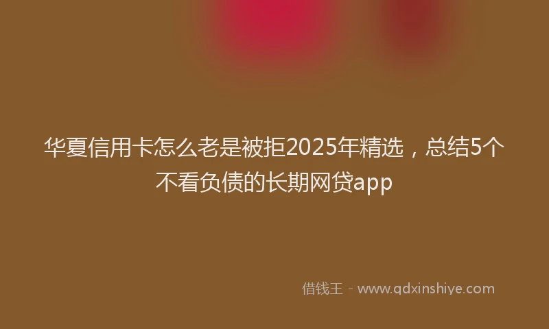 华夏信用卡怎么老是被拒2025年精选，总结5个不看负债的长期网贷app