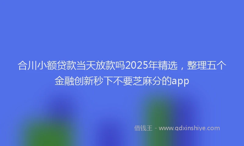 合川小额贷款当天放款吗2025年精选，整理五个金融创新秒下不要芝麻分的app