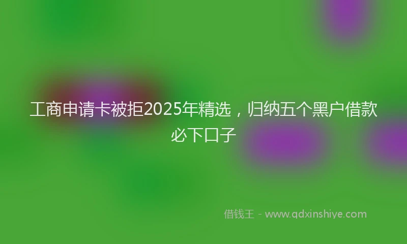 工商申请卡被拒2025年精选，归纳五个黑户借款必下口子