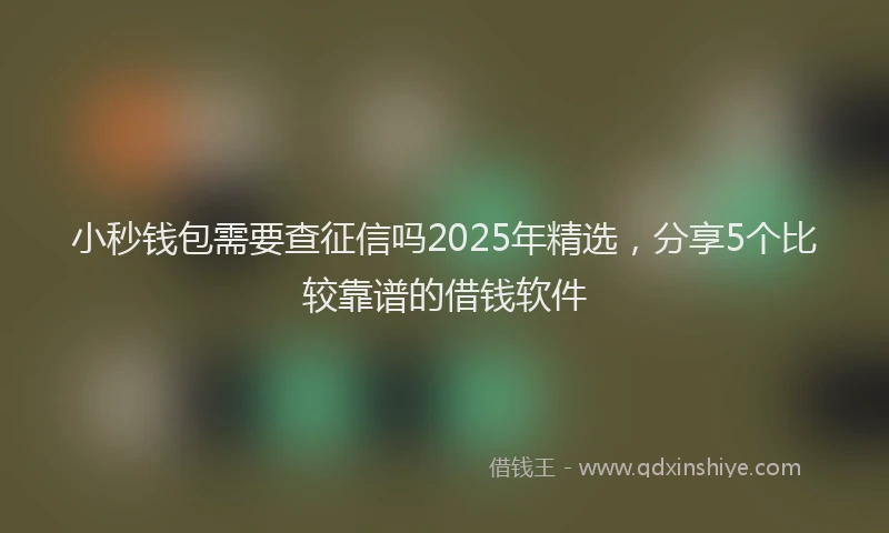 小秒钱包需要查征信吗2025年精选，分享5个比较靠谱的借钱软件
