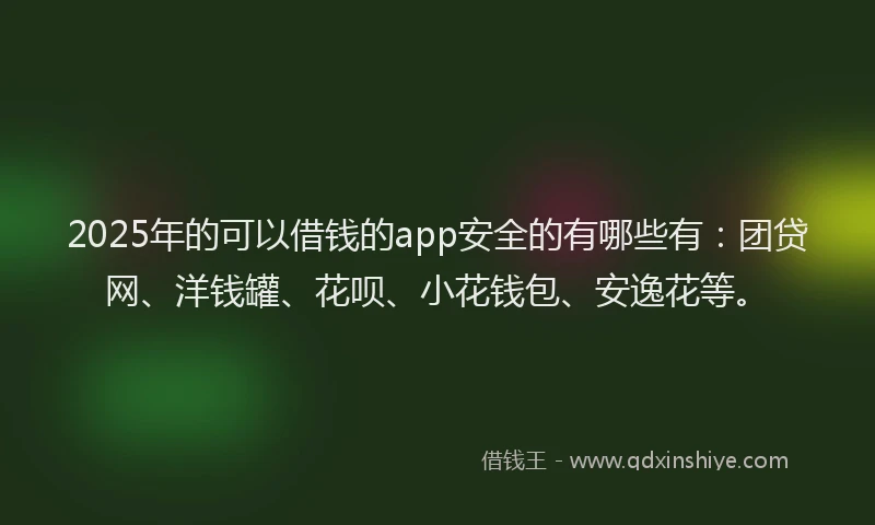 2025年的可以借钱的app安全的有哪些有：团贷网、洋钱罐、花呗、小花钱包、安逸花等。