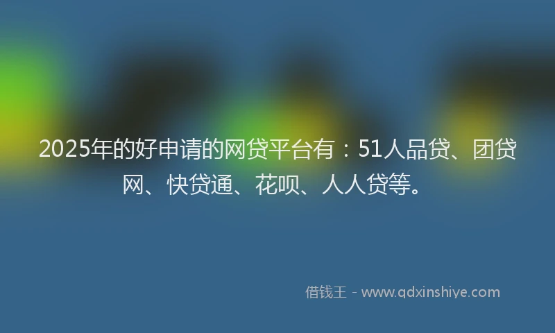 2025年的好申请的网贷平台有：51人品贷、团贷网、快贷通、花呗、人人贷等。