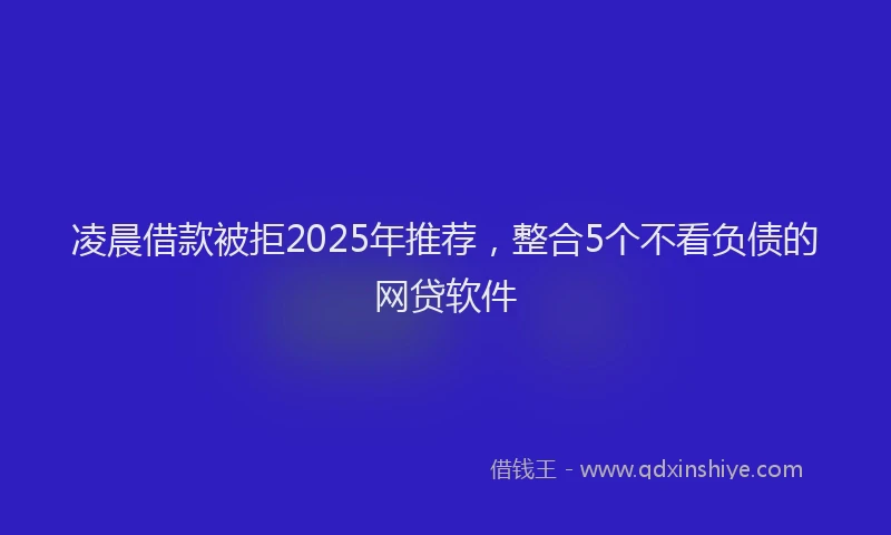 凌晨借款被拒2025年推荐，整合5个不看负债的网贷软件
