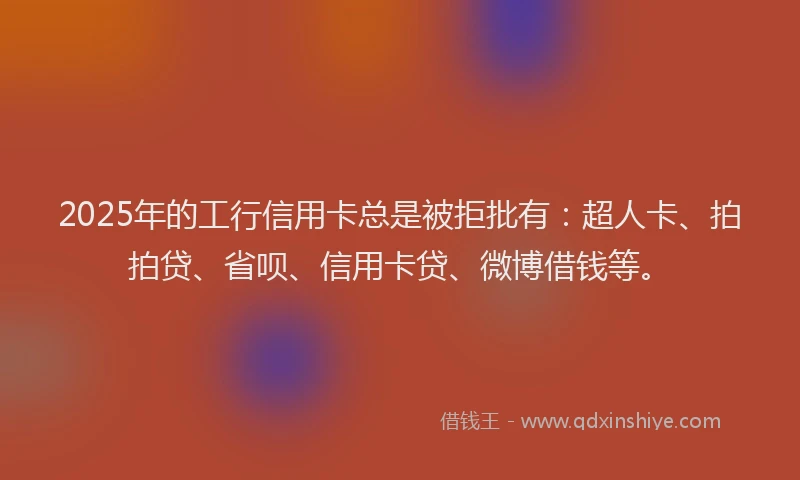 2025年的工行信用卡总是被拒批有：超人卡、拍拍贷、省呗、信用卡贷、微博借钱等。