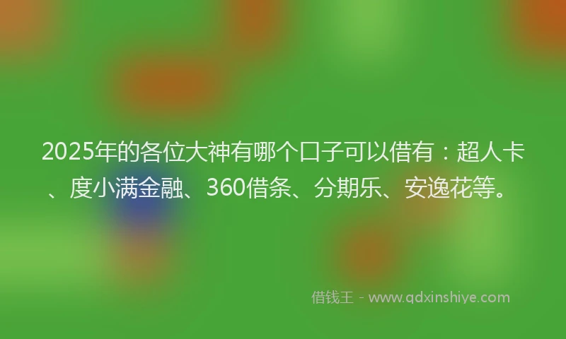 2025年的各位大神有哪个口子可以借有：超人卡、度小满金融、360借条、分期乐、安逸花等。
