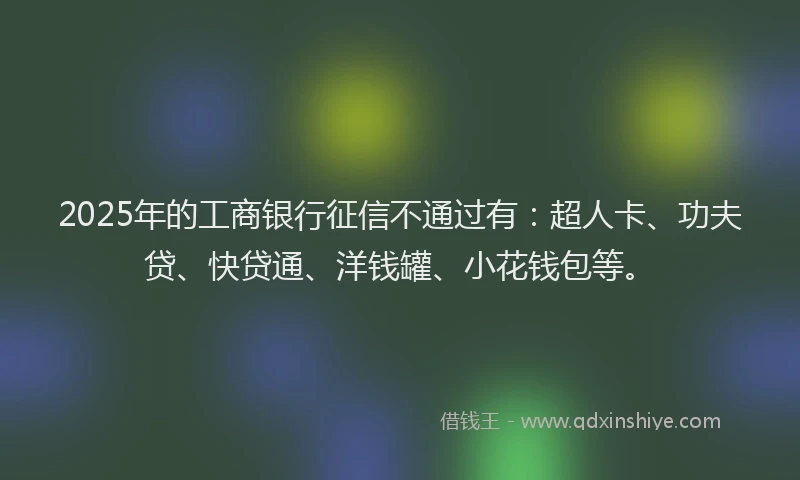 2025年的工商银行征信不通过有：超人卡、功夫贷、快贷通、洋钱罐、小花钱包等。