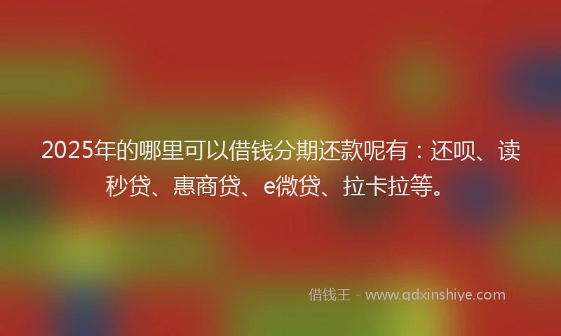 2025年的哪里可以借钱分期还款呢有：还呗、读秒贷、惠商贷、e微贷、拉卡拉等。
