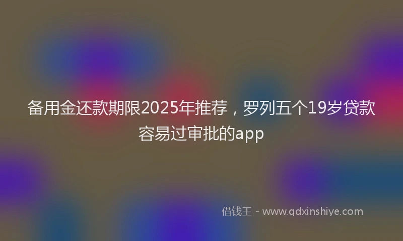 备用金还款期限2025年推荐，罗列五个19岁贷款容易过审批的app