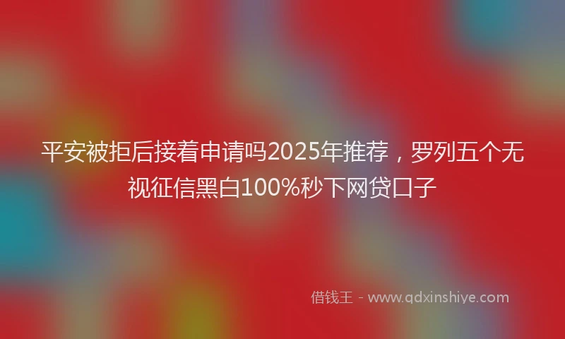 平安被拒后接着申请吗2025年推荐，罗列五个无视征信黑白100%秒下网贷口子