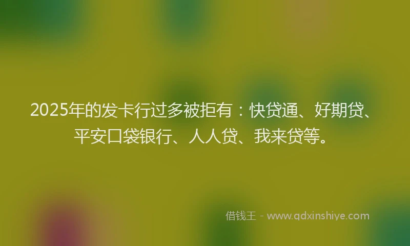 2025年的发卡行过多被拒有：快贷通、好期贷、平安口袋银行、人人贷、我来贷等。