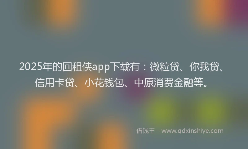 2025年的回租侠app下载有：微粒贷、你我贷、信用卡贷、小花钱包、中原消费金融等。