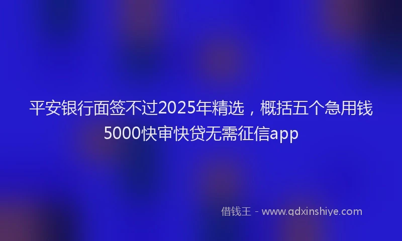 平安银行面签不过2025年精选，概括五个急用钱5000快审快贷无需征信app
